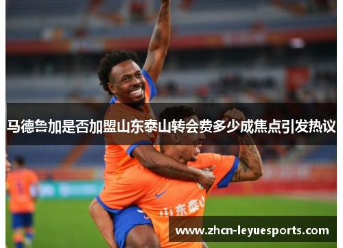 马德鲁加是否加盟山东泰山转会费多少成焦点引发热议 马德鲁加是否加盟山东泰山转会费多少成焦点引发热议