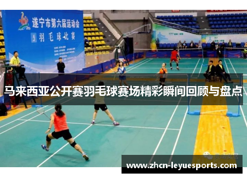 马来西亚公开赛羽毛球赛场精彩瞬间回顾与盘点 马来西亚公开赛羽毛球赛场精彩瞬间回顾与盘点