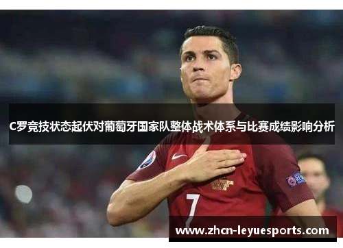C罗竞技状态起伏对葡萄牙国家队整体战术体系与比赛成绩影响分析 C罗竞技状态起伏对葡萄牙国家队整体战术体系与比赛成绩影响分析