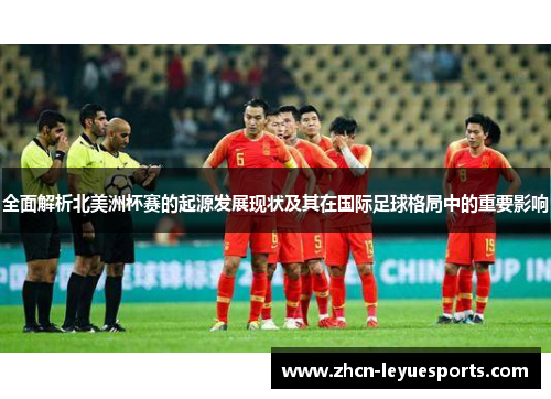 全面解析北美洲杯赛的起源发展现状及其在国际足球格局中的重要影响