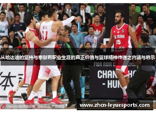 从哈达迪的坚持与奉献看职业生涯的真正价值与篮球精神传递之内涵与启示