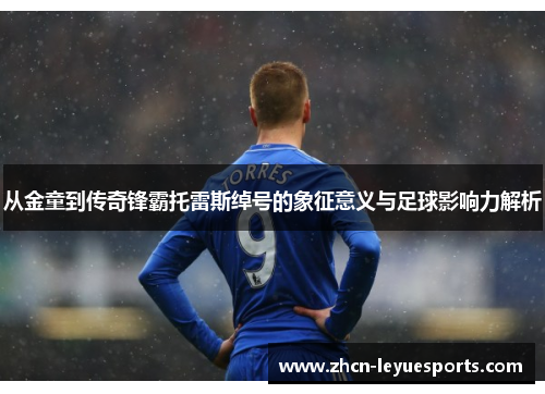 从金童到传奇锋霸托雷斯绰号的象征意义与足球影响力解析