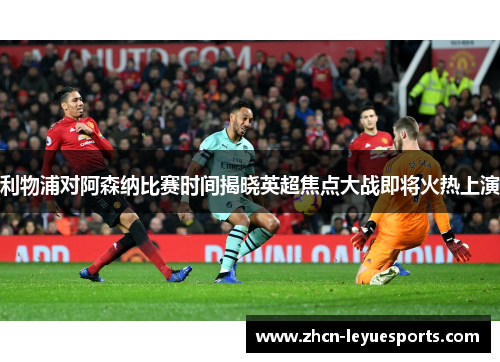 利物浦对阿森纳比赛时间揭晓英超焦点大战即将火热上演