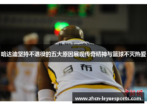 哈达迪坚持不退役的五大原因展现传奇精神与篮球不灭热爱