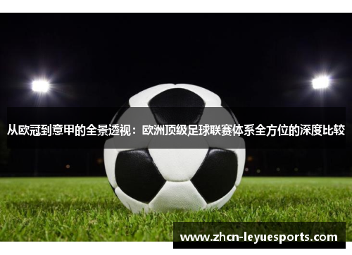 从欧冠到意甲的全景透视:欧洲顶级足球联赛体系全方位的深度比较 从欧冠到意甲的全景透视:欧洲顶级足球联赛体系全方位的深度比较