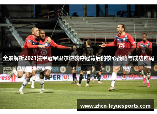 全景解析2021法甲冠军里尔逆袭夺冠背后的核心战略与成功密码 全景解析2021法甲冠军里尔逆袭夺冠背后的核心战略与成功密码