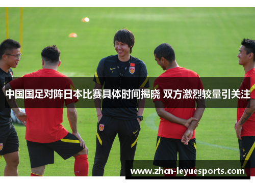 中国国足对阵日本比赛具体时间揭晓 双方激烈较量引关注 中国国足对阵日本比赛具体时间揭晓 双方激烈较量引关注