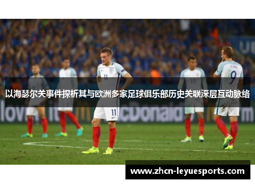 以海瑟尔关事件探析其与欧洲多家足球俱乐部历史关联深层互动脉络 以海瑟尔关事件探析其与欧洲多家足球俱乐部历史关联深层互动脉络