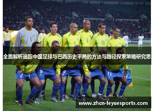 全面解析追踪中国足球与巴西历史平局的方法与路径探索策略研究思 全面解析追踪中国足球与巴西历史平局的方法与路径探索策略研究思