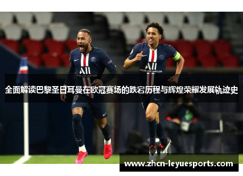 全面解读巴黎圣日耳曼在欧冠赛场的跌宕历程与辉煌荣耀发展轨迹史 全面解读巴黎圣日耳曼在欧冠赛场的跌宕历程与辉煌荣耀发展轨迹史
