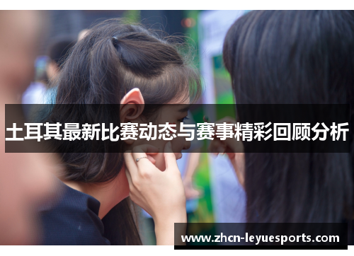 土耳其最新比赛动态与赛事精彩回顾分析
