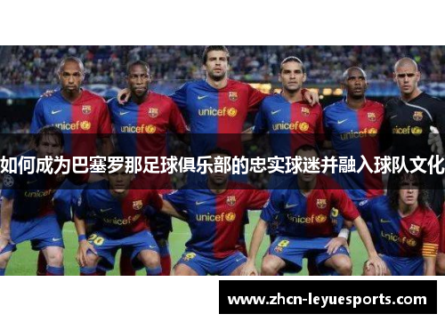 如何成为巴塞罗那足球俱乐部的忠实球迷并融入球队文化 如何成为巴塞罗那足球俱乐部的忠实球迷并融入球队文化