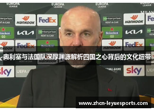 奥利塞与法国队深厚渊源解析四国之心背后的文化纽带