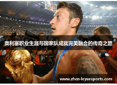 奥利塞职业生涯与国家队成就完美融合的传奇之路