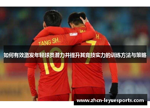 如何有效激发年轻球员潜力并提升其竞技实力的训练方法与策略