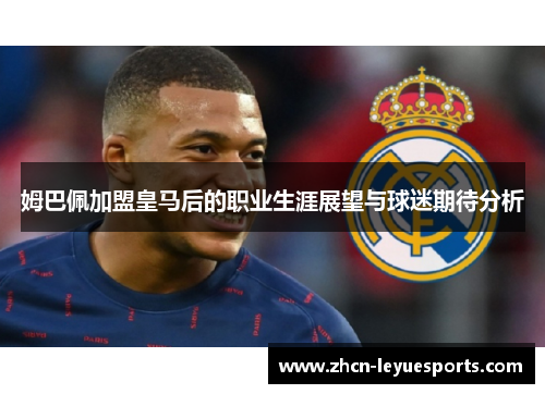 姆巴佩加盟皇马后的职业生涯展望与球迷期待分析