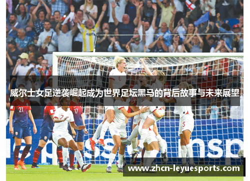 威尔士女足逆袭崛起成为世界足坛黑马的背后故事与未来展望