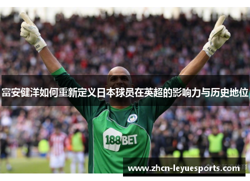 富安健洋如何重新定义日本球员在英超的影响力与历史地位