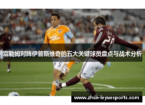 富勒姆对阵伊普斯维奇的五大关键球员盘点与战术分析