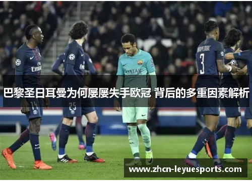 巴黎圣日耳曼为何屡屡失手欧冠 背后的多重因素解析