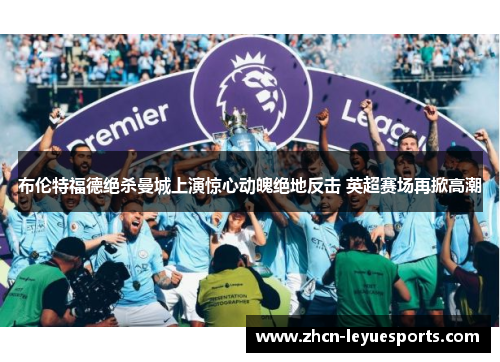 布伦特福德绝杀曼城上演惊心动魄绝地反击 英超赛场再掀高潮