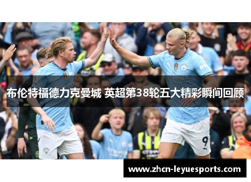 布伦特福德力克曼城 英超第38轮五大精彩瞬间回顾