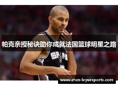 帕克亲授秘诀助你成就法国篮球明星之路
