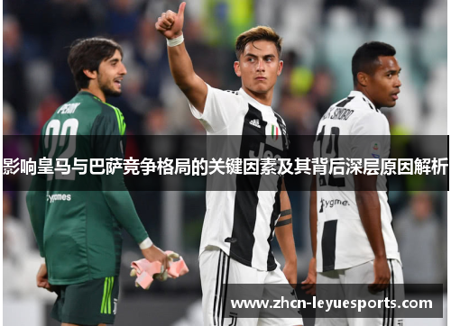 影响皇马与巴萨竞争格局的关键因素及其背后深层原因解析