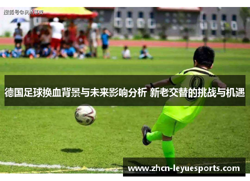 德国足球换血背景与未来影响分析 新老交替的挑战与机遇