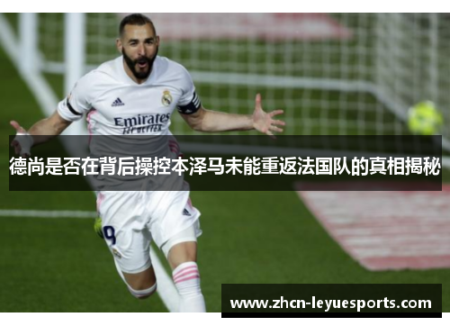 德尚是否在背后操控本泽马未能重返法国队的真相揭秘 德尚是否在背后操控本泽马未能重返法国队的真相揭秘