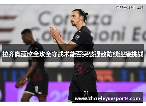 拉齐奥蓝鹰全攻全守战术能否突破强敌防线迎接挑战 拉齐奥蓝鹰全攻全守战术能否突破强敌防线迎接挑战