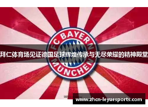 拜仁体育场见证德国足球辉煌传承与无尽荣耀的精神殿堂