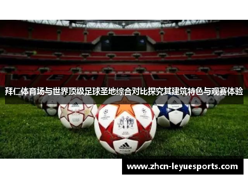 拜仁体育场与世界顶级足球圣地综合对比探究其建筑特色与观赛体验
