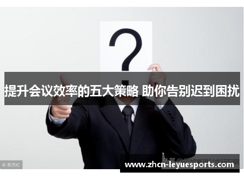 提升会议效率的五大策略 助你告别迟到困扰 提升会议效率的五大策略 助你告别迟到困扰